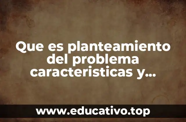 Que es planteamiento del problema caracteristicas y ejemplos metodologia