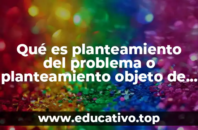 Qué es planteamiento del problema o planteamiento objeto de investigación