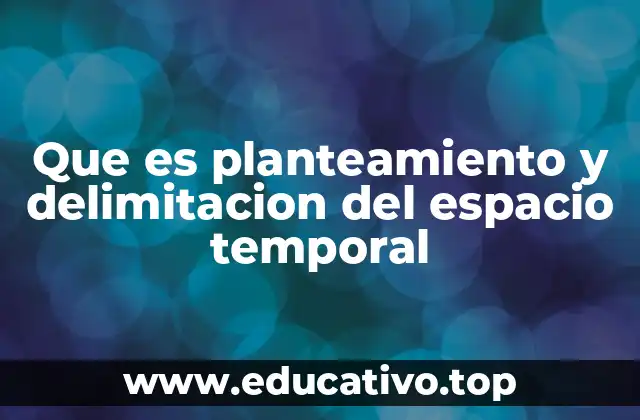 Que es planteamiento y delimitacion del espacio temporal