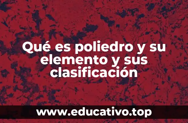 Qué es poliedro y su elemento y sus clasificación
