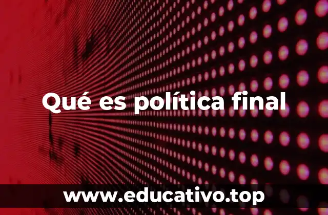 Qué es política final