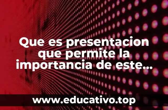 Que es presentacion que permite la importancia de este trabajo