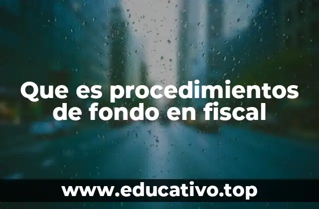 Que es procedimientos de fondo en fiscal