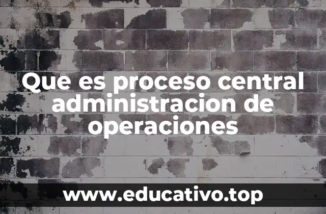 Que es proceso central administracion de operaciones