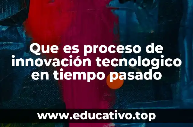 Que es proceso de innovación tecnologico en tiempo pasado