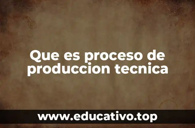 Que es proceso de produccion tecnica