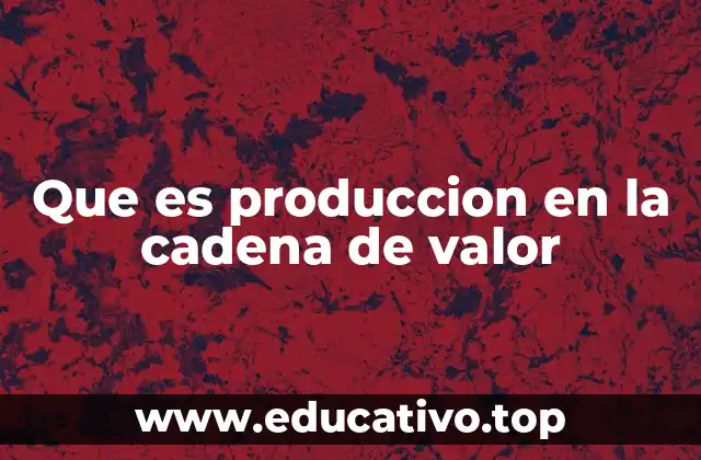 Que es produccion en la cadena de valor