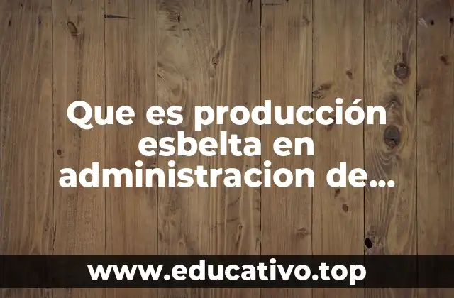 Que es producción esbelta en administracion de empresas