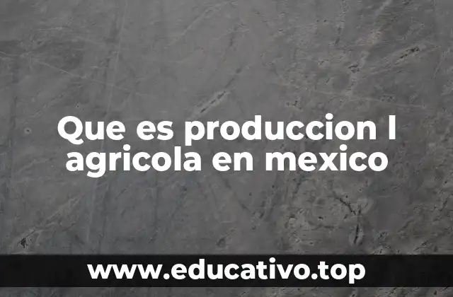 Que es produccion l agricola en mexico