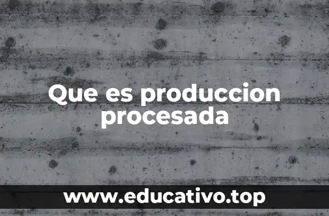 Que es produccion procesada