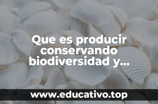 Que es producir conservando biodiversidad y comunidades sostenibles