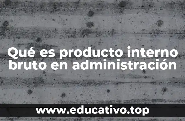 Qué es producto interno bruto en administración