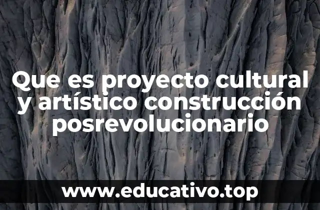 Que es proyecto cultural y artístico construcción posrevolucionario