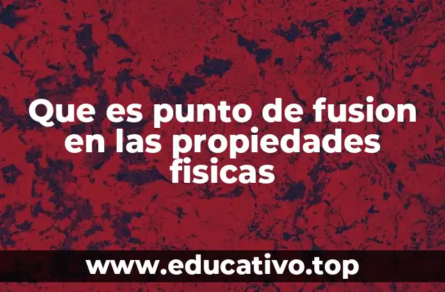 Que es punto de fusion en las propiedades fisicas