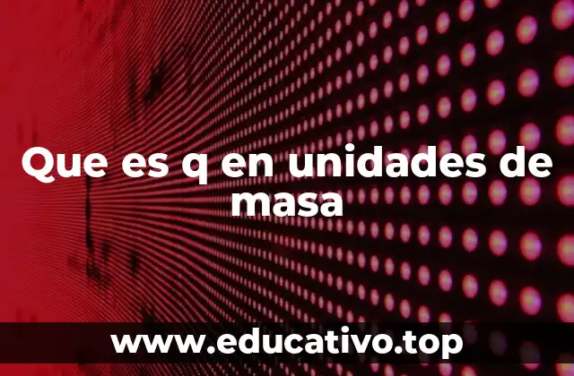 Que es q en unidades de masa