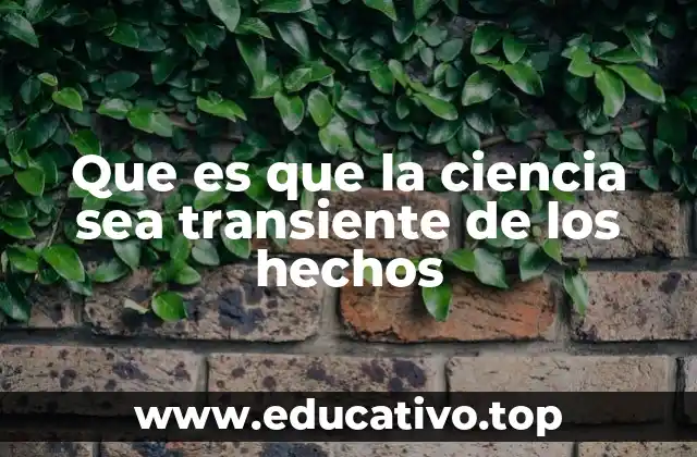 Que es que la ciencia sea transiente de los hechos