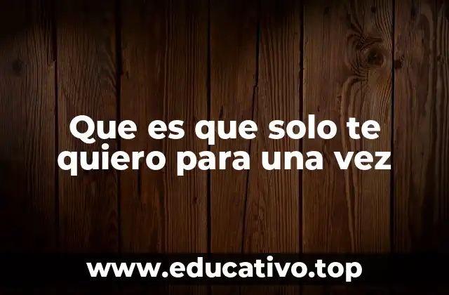 Que es que solo te quiero para una vez