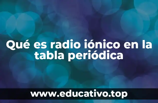 Qué es radio iónico en la tabla periódica