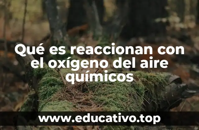 Qué es reaccionan con el oxígeno del aire químicos