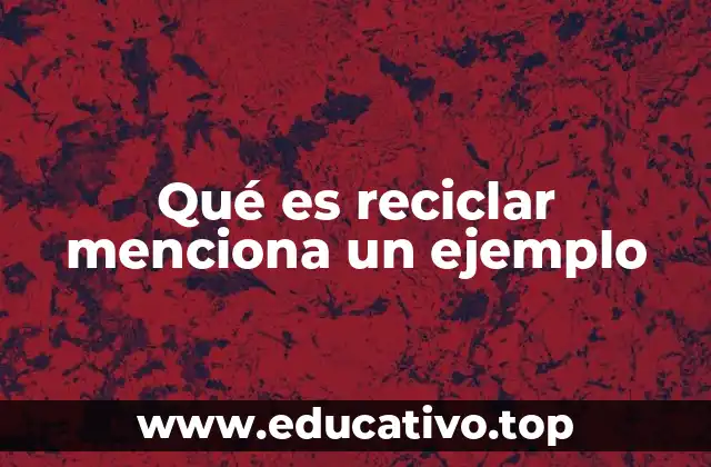 Qué es reciclar menciona un ejemplo