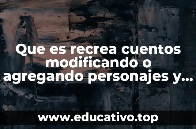 Que es recrea cuentos modificando o agregando personajes y sucesos