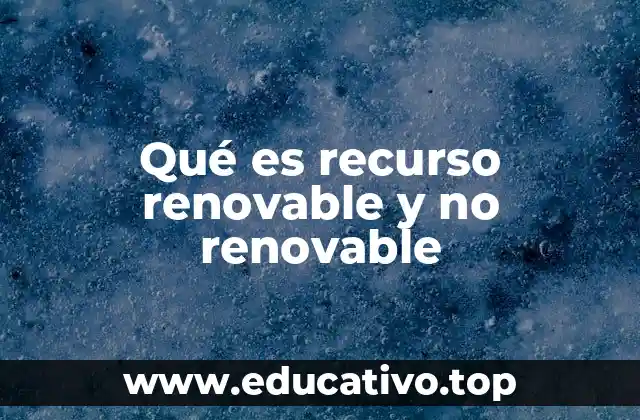 Qué es recurso renovable y no renovable