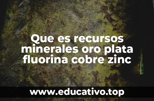 Que es recursos minerales oro plata fluorina cobre zinc