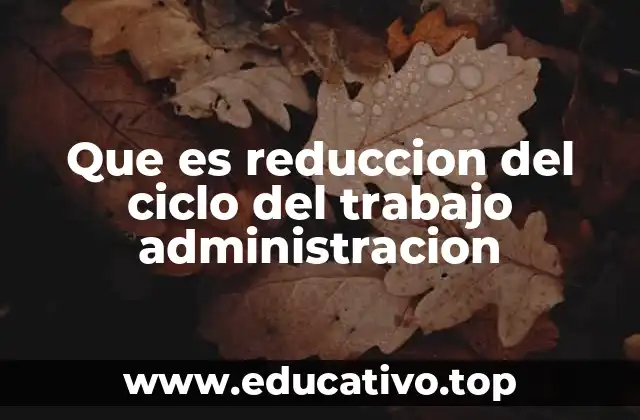 Que es reduccion del ciclo del trabajo administracion