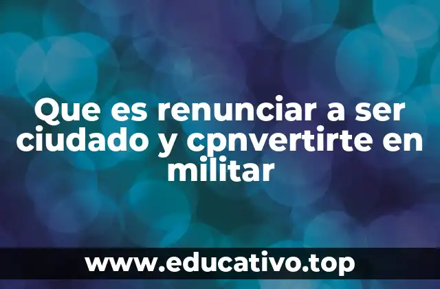 Que es renunciar a ser ciudado y cpnvertirte en militar