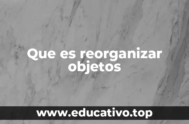 Que es reorganizar objetos