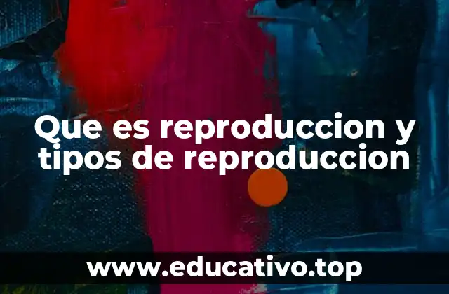 Que es reproduccion y tipos de reproduccion