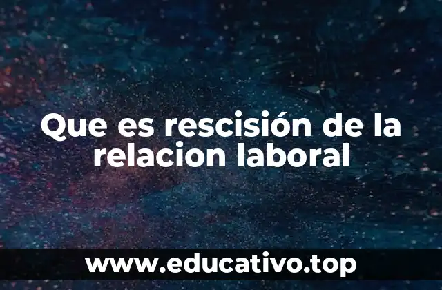 Que es rescisión de la relacion laboral
