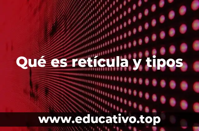Qué es retícula y tipos