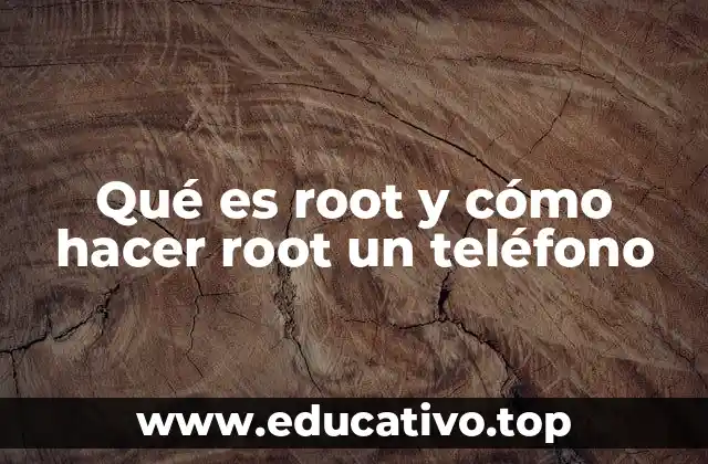 Qué es root y cómo hacer root un teléfono
