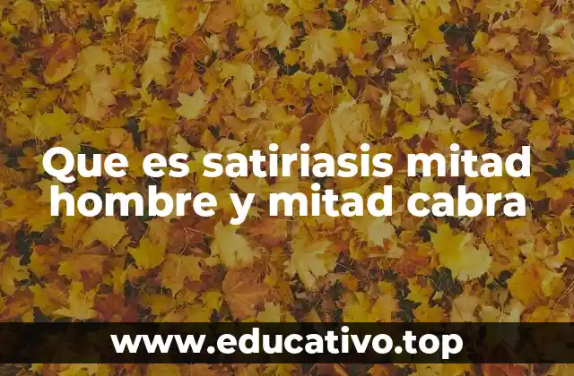 Que es satiriasis mitad hombre y mitad cabra