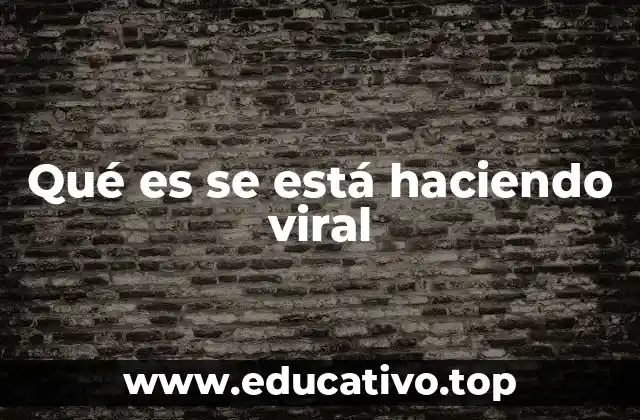 Qué es se está haciendo viral