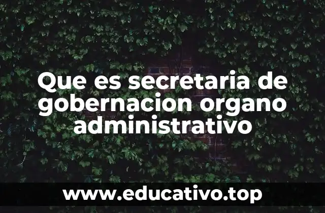 Que es secretaria de gobernacion organo administrativo