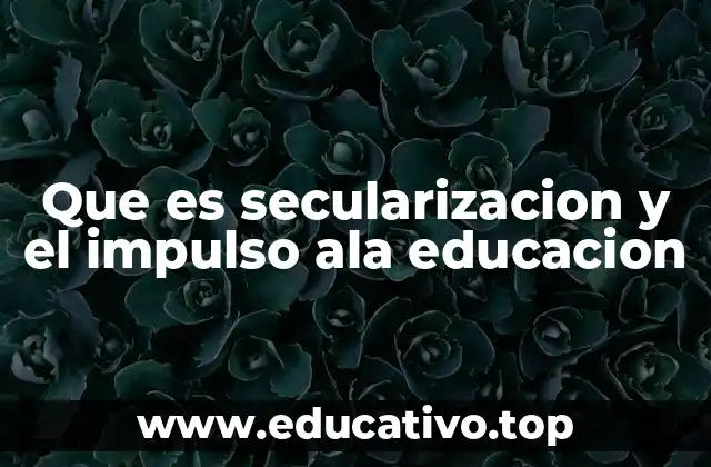 Que es secularizacion y el impulso ala educacion