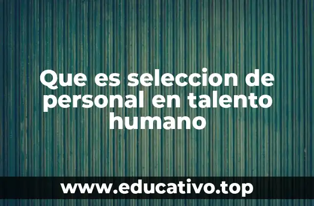 Que es seleccion de personal en talento humano