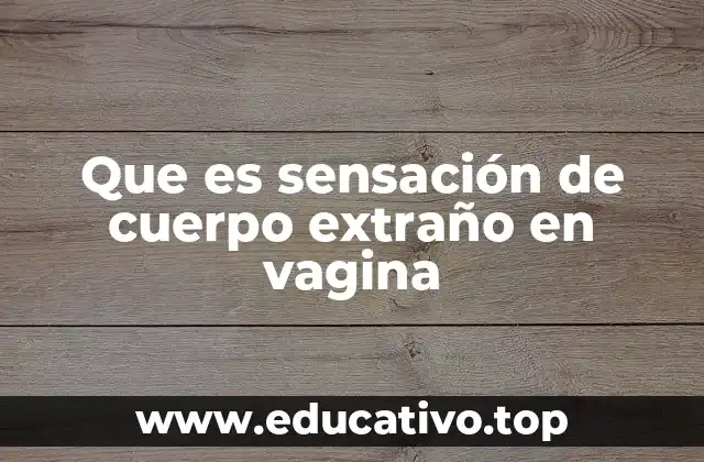 Que es sensación de cuerpo extraño en vagina