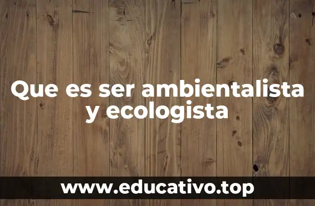 Que es ser ambientalista y ecologista