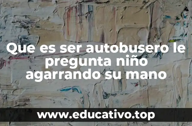 Que es ser autobusero le pregunta niño agarrando su mano