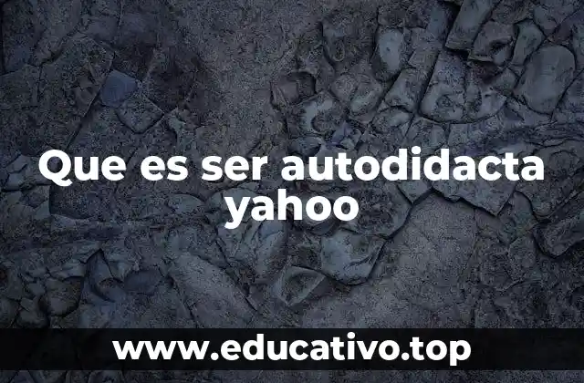 Que es ser autodidacta yahoo