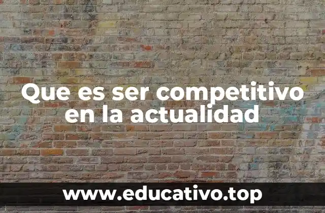 Que es ser competitivo en la actualidad