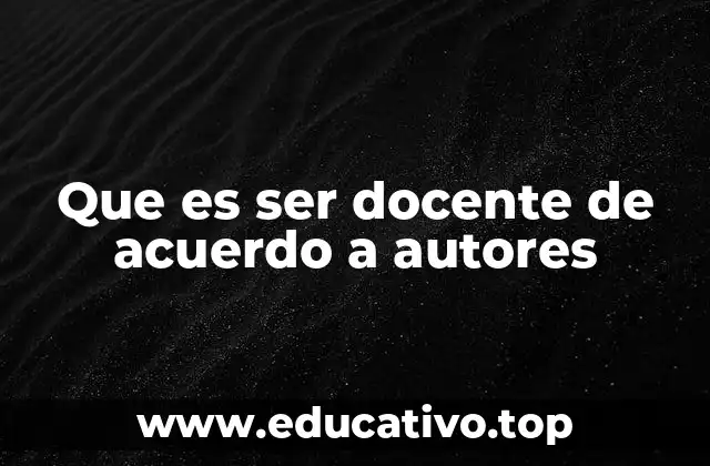 Que es ser docente de acuerdo a autores