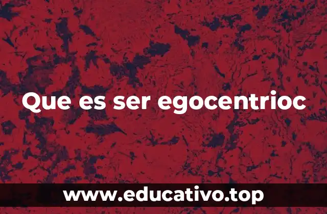 Que es ser egocentrioc