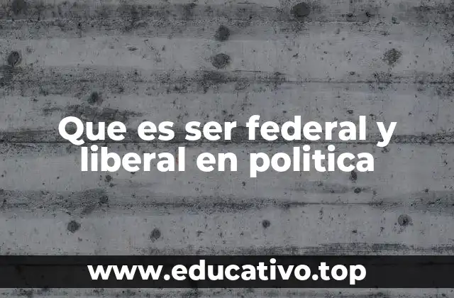 Que es ser federal y liberal en politica
