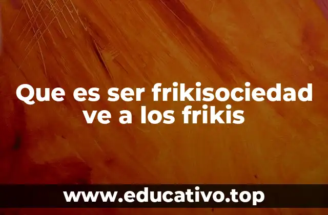 Que es ser frikisociedad ve a los frikis