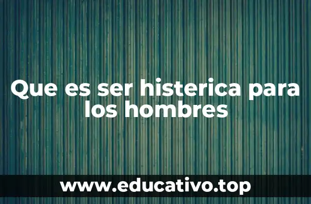 Que es ser histerica para los hombres