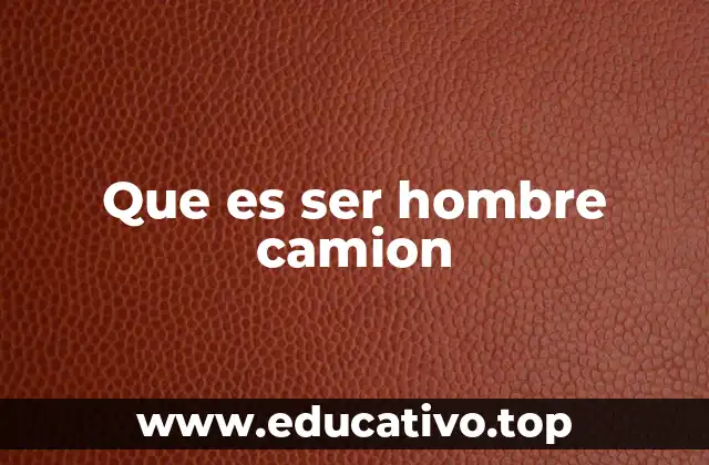 Que es ser hombre camion